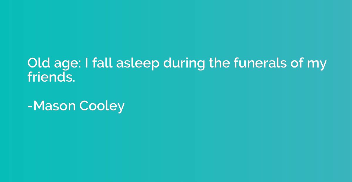 Old age: I fall asleep during the funerals of my friends.