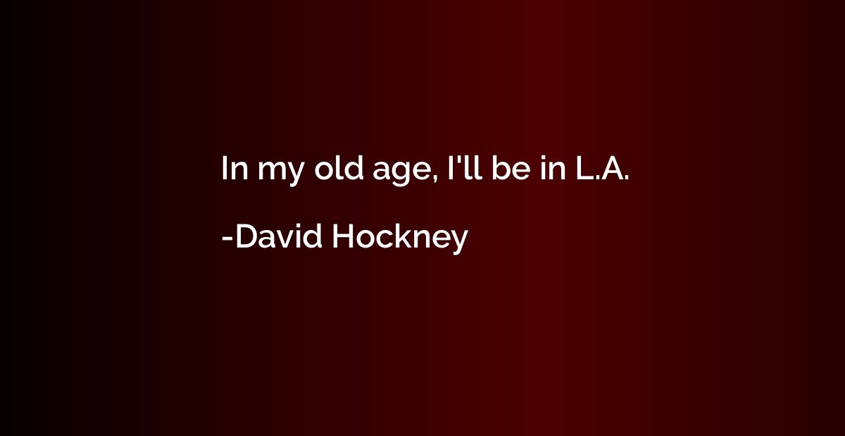 In my old age, I'll be in L.A.