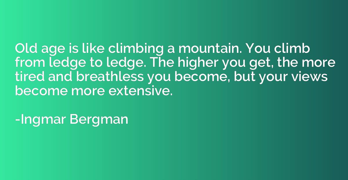 Old age is like climbing a mountain. You climb from ledge to