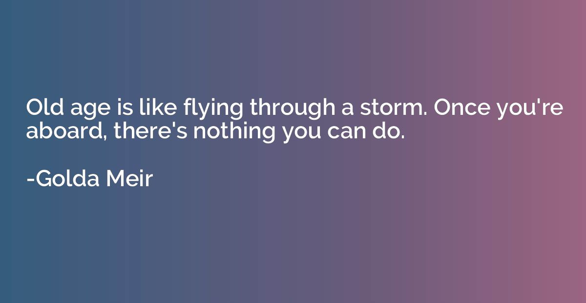 Old age is like flying through a storm. Once you're aboard, 