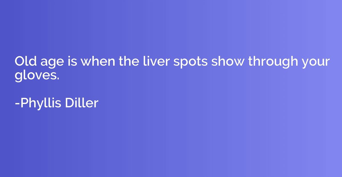 Old age is when the liver spots show through your gloves.