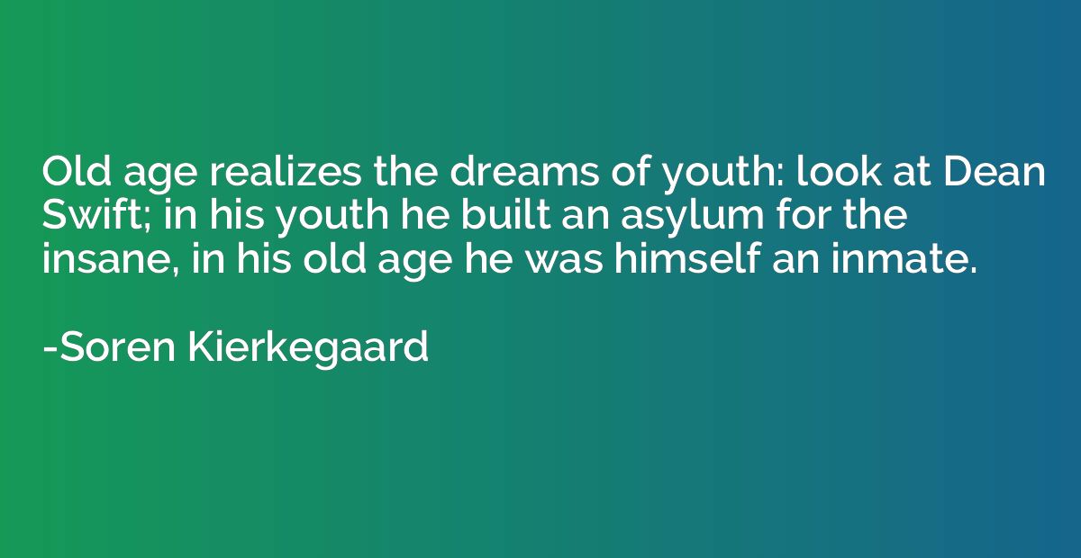 Old age realizes the dreams of youth: look at Dean Swift; in