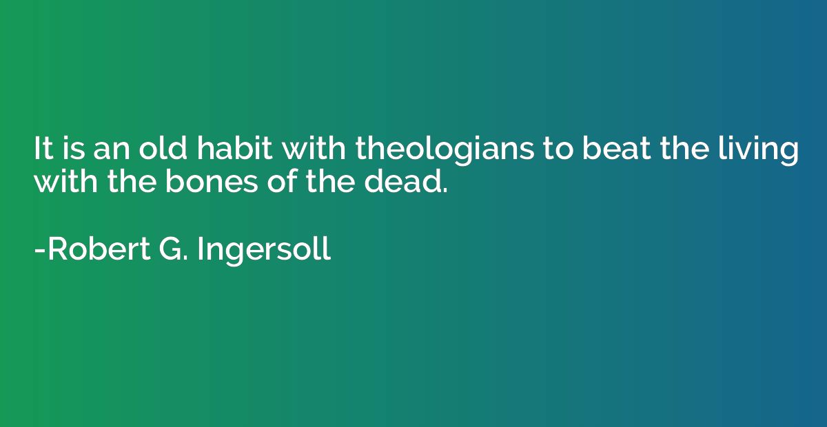 It is an old habit with theologians to beat the living with 