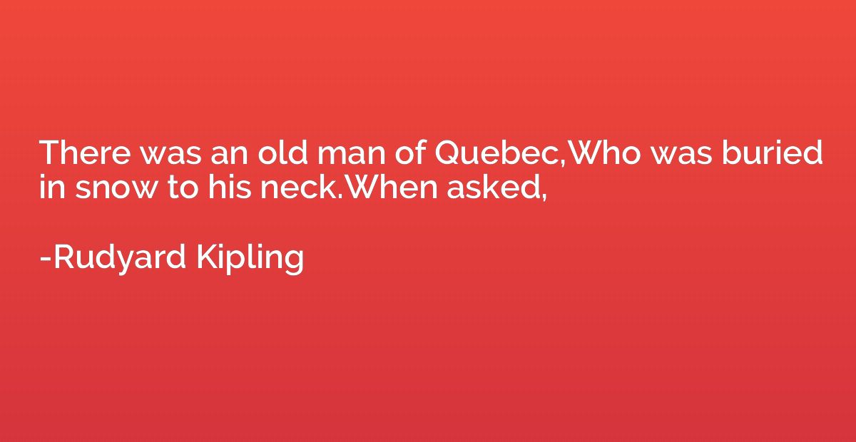 There was an old man of Quebec,Who was buried in snow to his