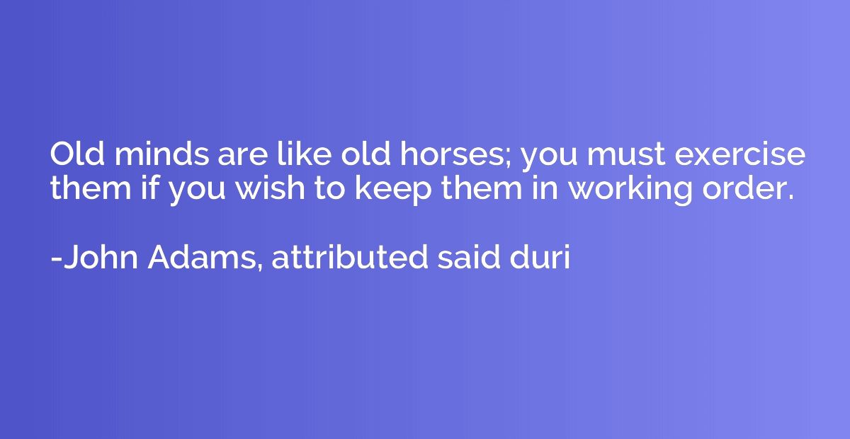 Old minds are like old horses; you must exercise them if you