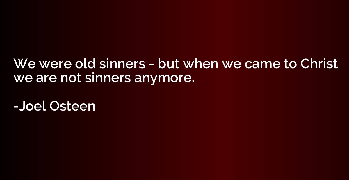 We were old sinners - but when we came to Christ we are not 