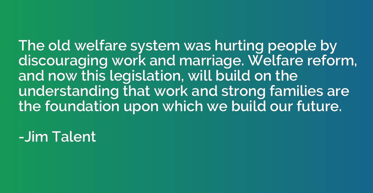 The old welfare system was hurting people by discouraging wo