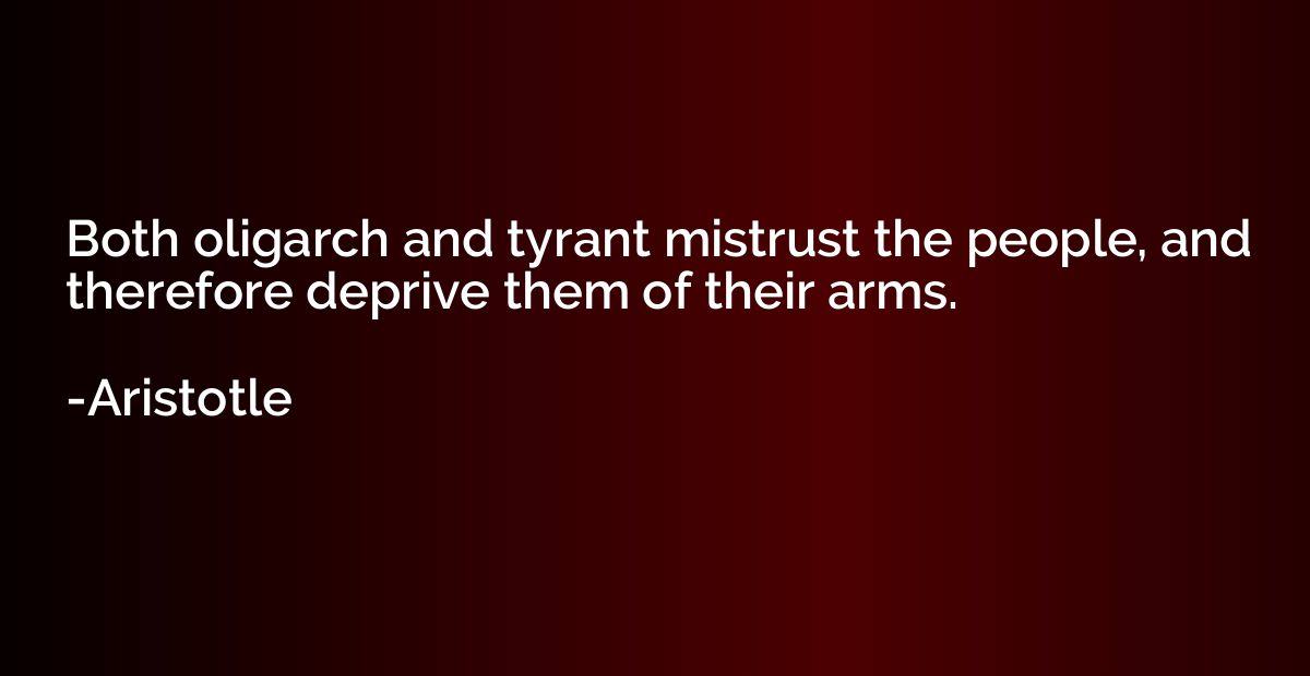 Both oligarch and tyrant mistrust the people, and therefore 