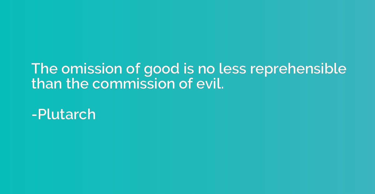 The omission of good is no less reprehensible than the commi