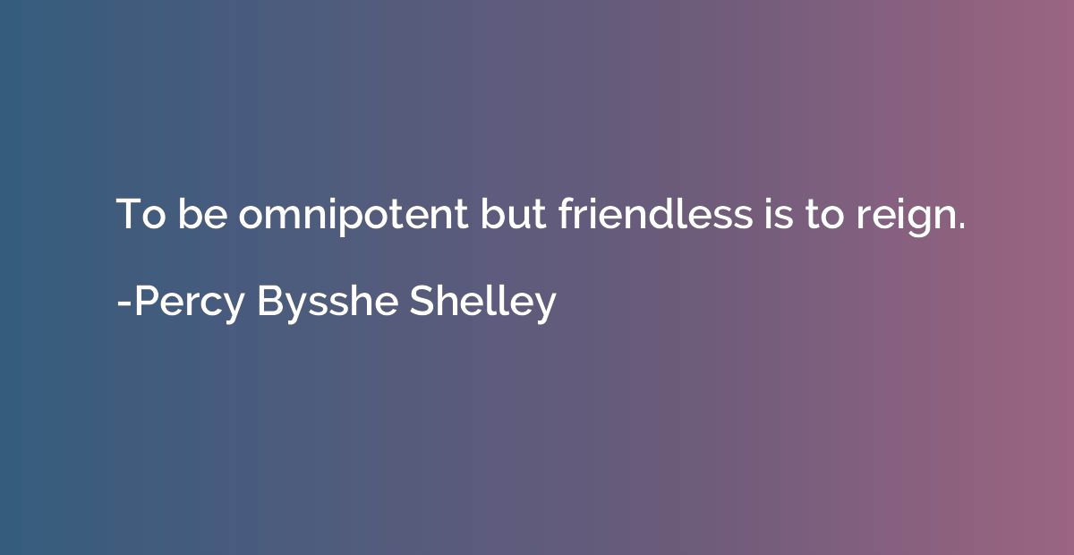 To be omnipotent but friendless is to reign.