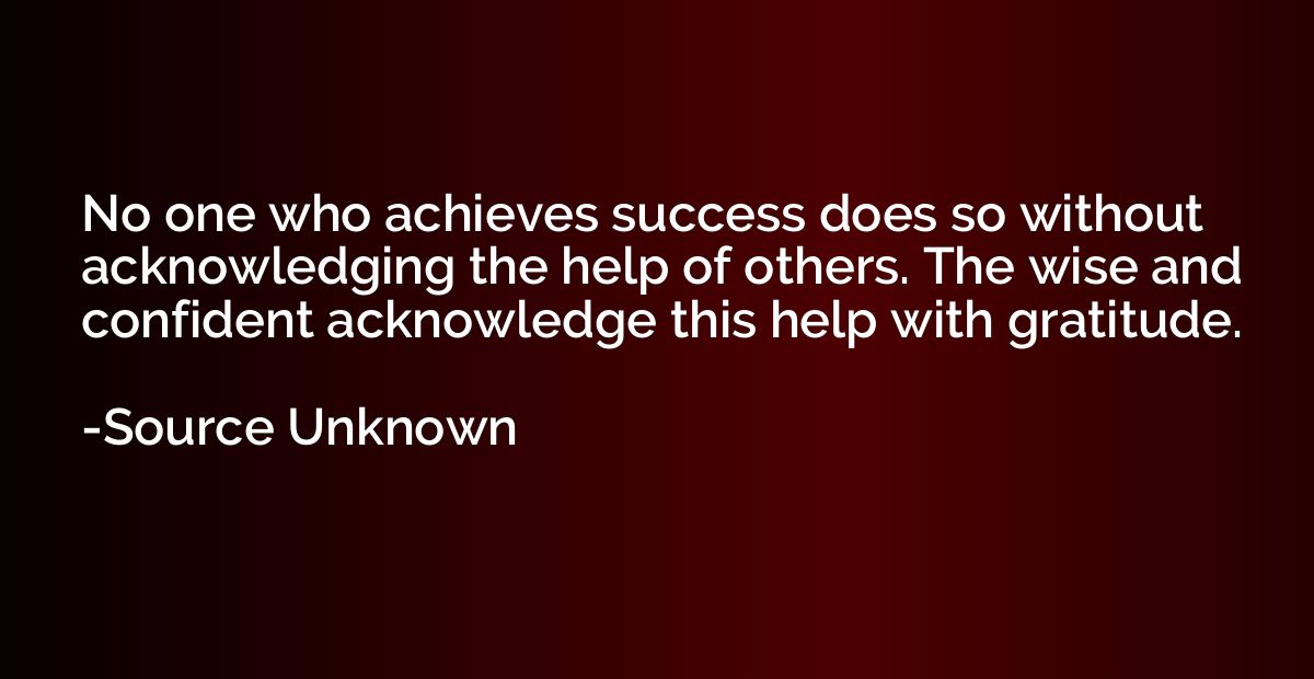 No one who achieves success does so without acknowledging th