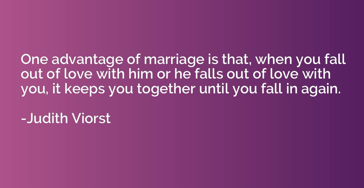 One advantage of marriage is that, when you fall out of love