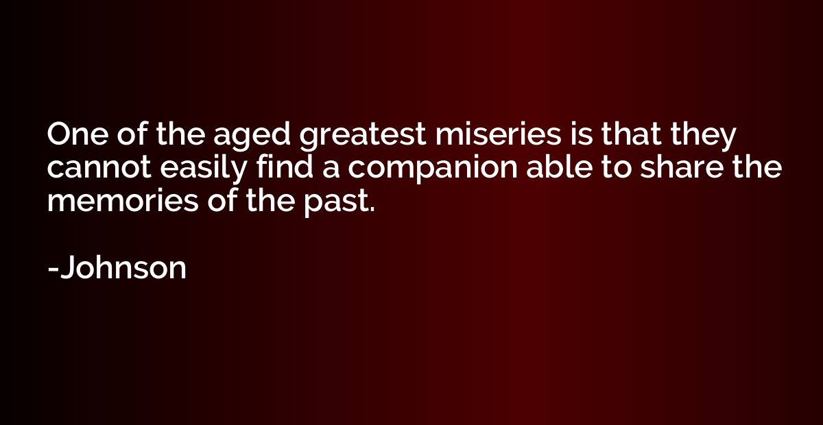 One of the aged greatest miseries is that they cannot easily