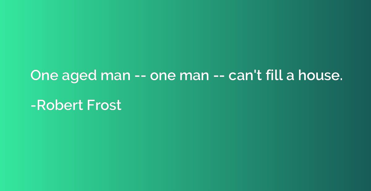 One aged man -- one man -- can't fill a house.