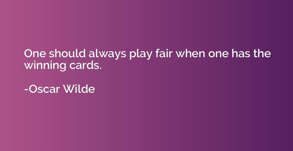 One should always play fair when one has the winning cards.