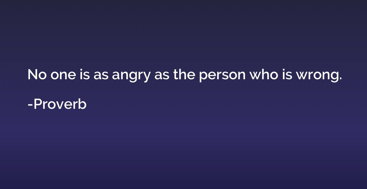 No one is as angry as the person who is wrong.