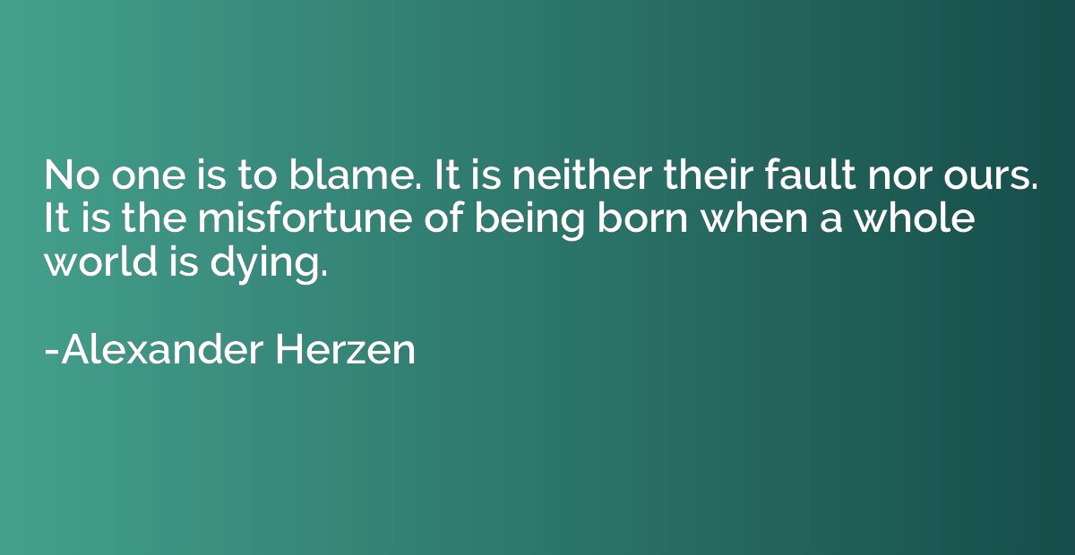 No one is to blame. It is neither their fault nor ours. It i