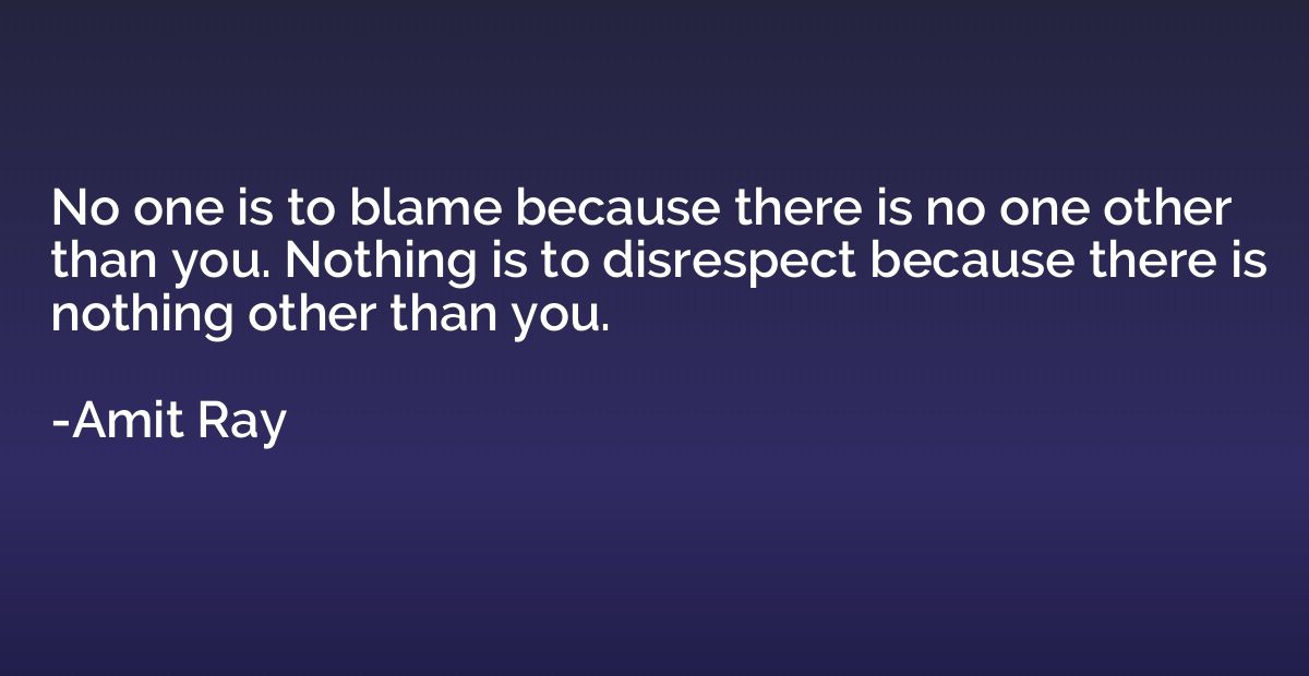 No one is to blame because there is no one other than you. N