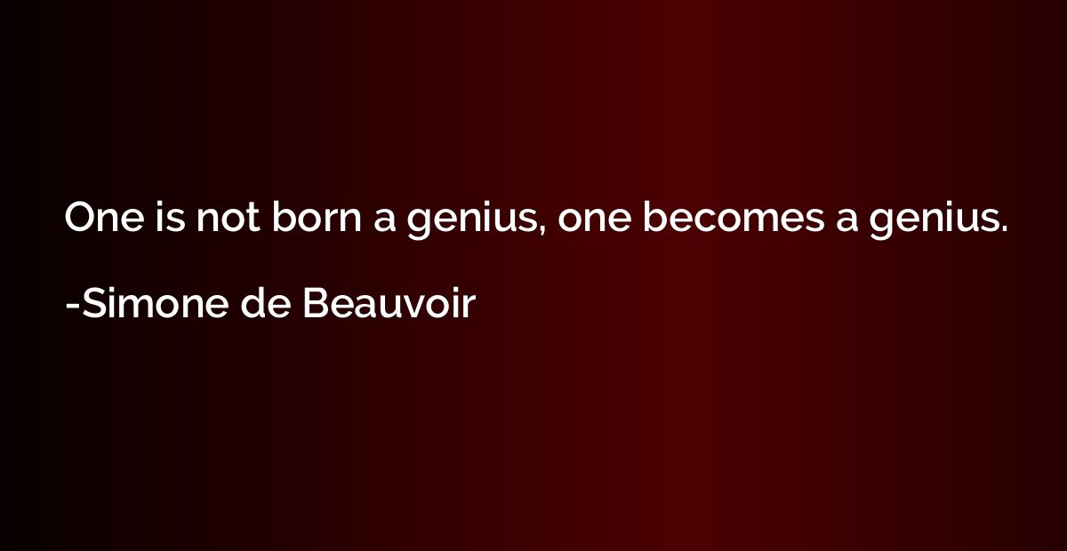 One is not born a genius, one becomes a genius.