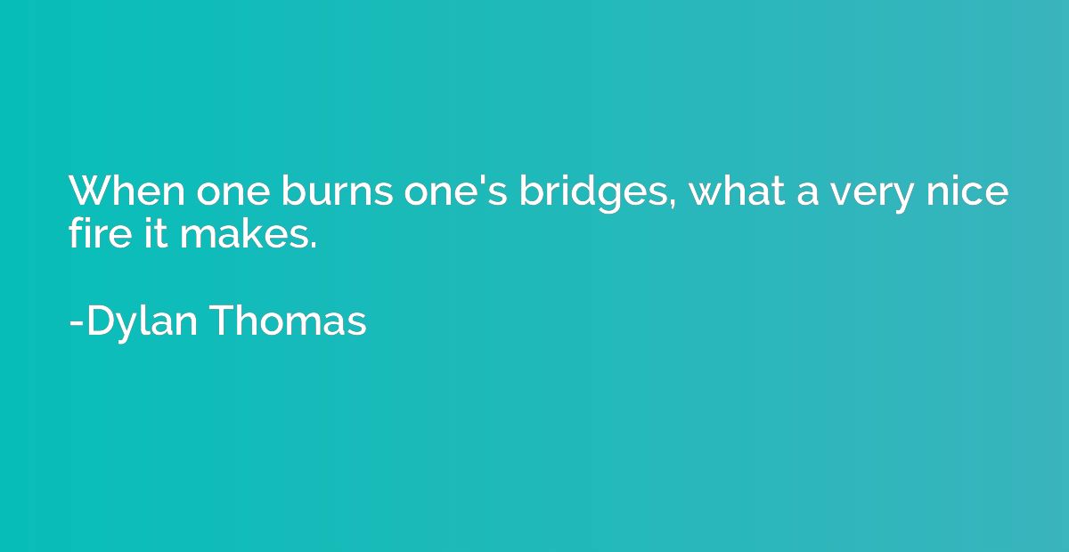 When one burns one's bridges, what a very nice fire it makes