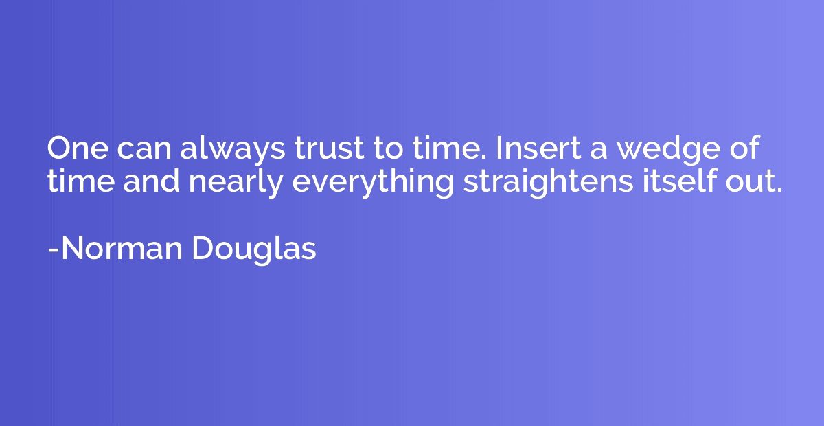 One can always trust to time. Insert a wedge of time and nea