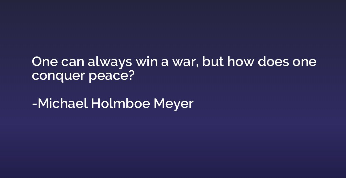 One can always win a war, but how does one conquer peace?