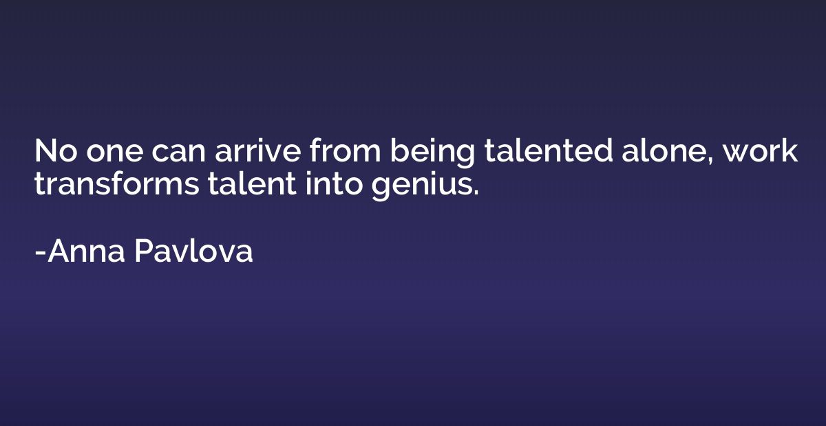 No one can arrive from being talented alone, work transforms