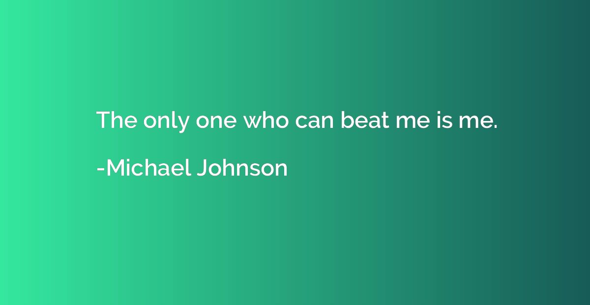 The only one who can beat me is me.