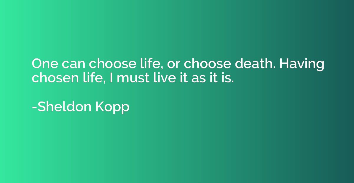One can choose life, or choose death. Having chosen life, I 