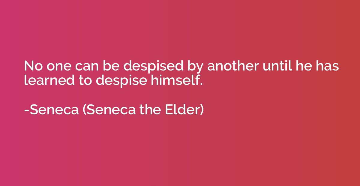 No one can be despised by another until he has learned to de