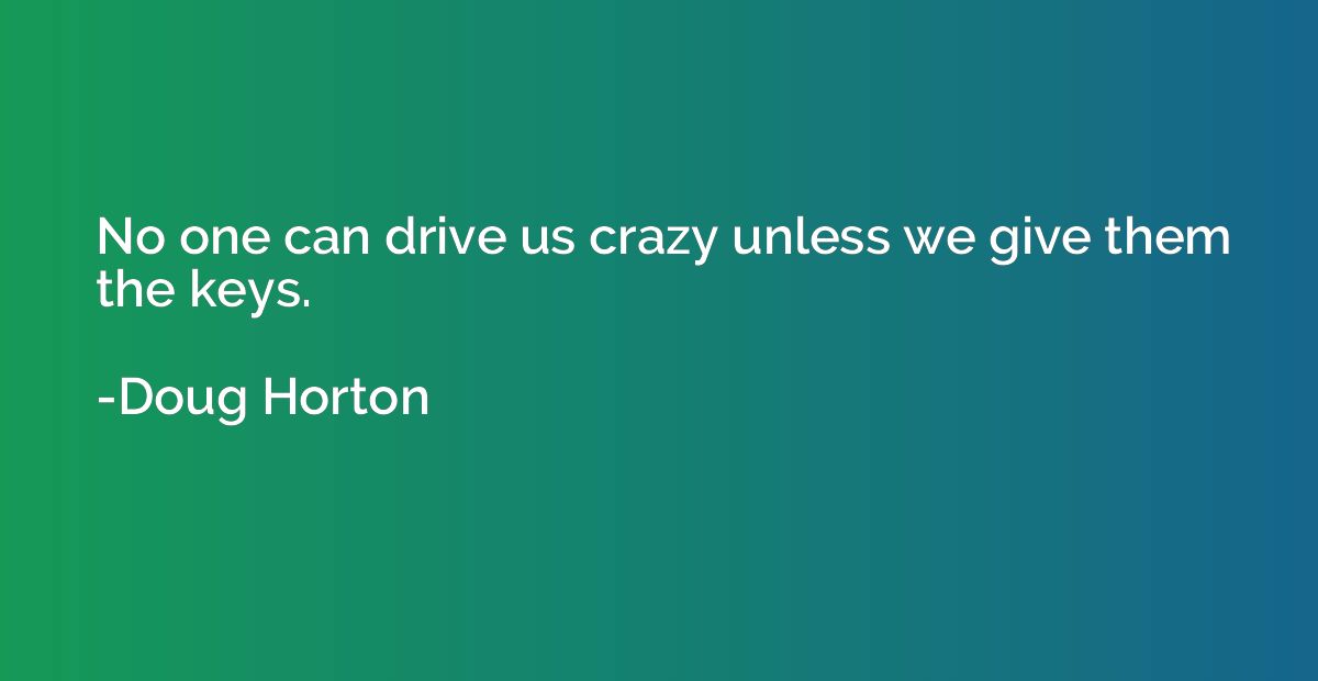 No one can drive us crazy unless we give them the keys.