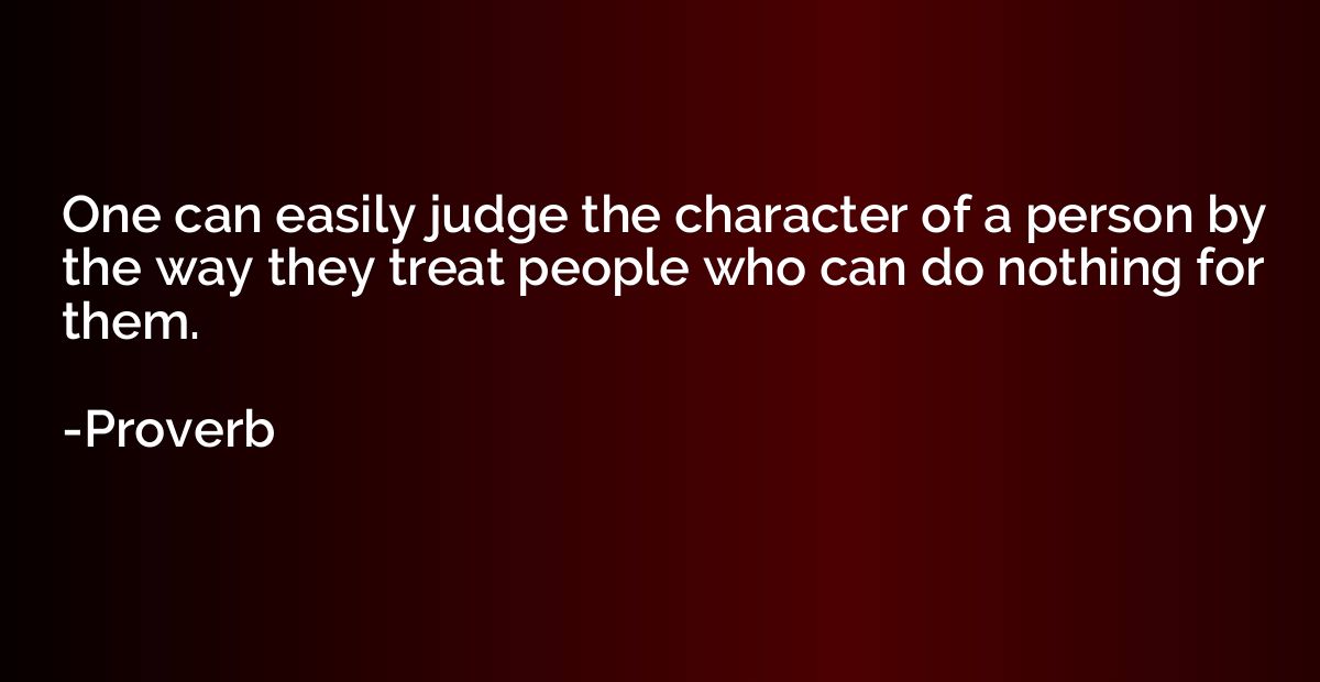 One can easily judge the character of a person by the way th
