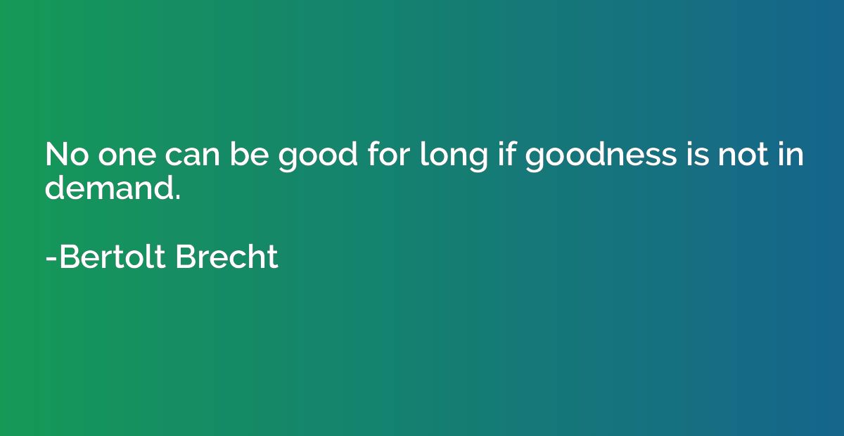 No one can be good for long if goodness is not in demand.