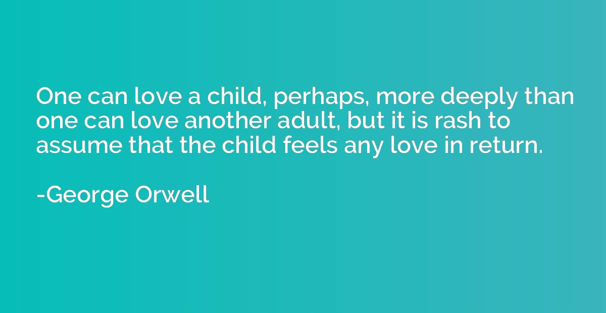 One can love a child, perhaps, more deeply than one can love