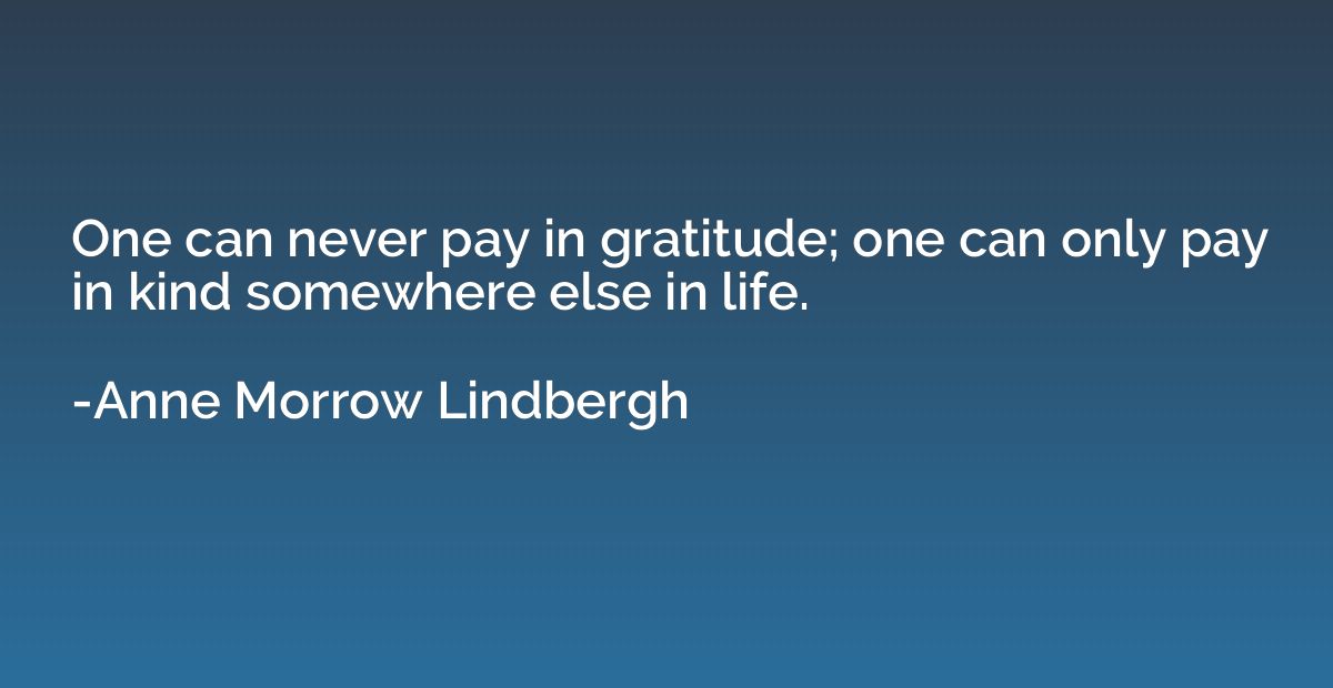 One can never pay in gratitude; one can only pay in kind som