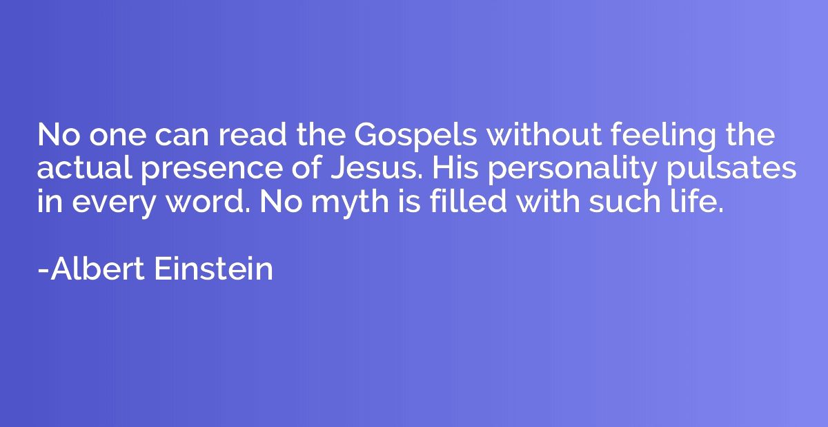 No one can read the Gospels without feeling the actual prese