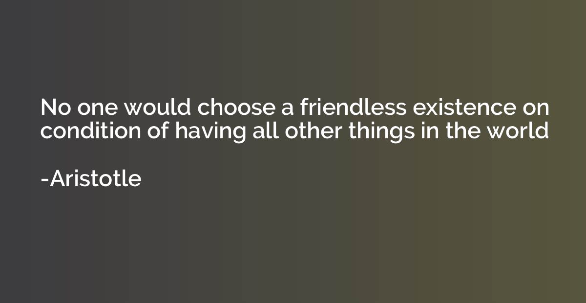 No one would choose a friendless existence on condition of h