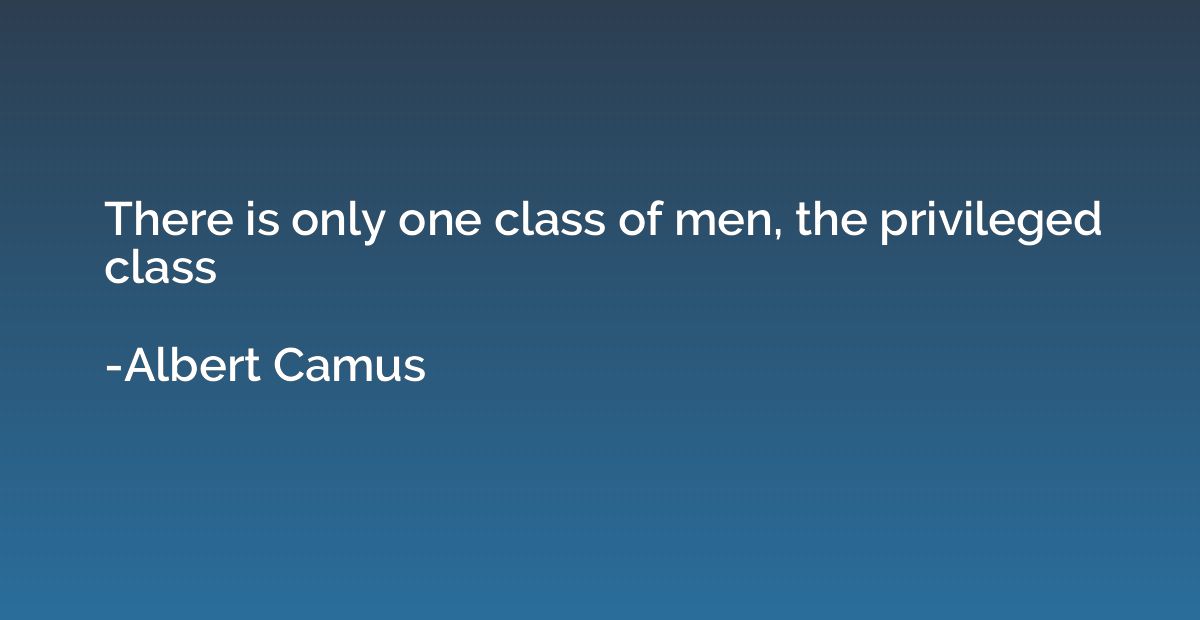 There is only one class of men, the privileged class