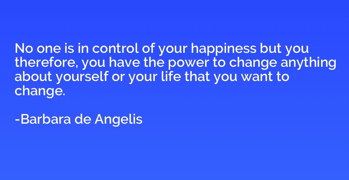 No one is in control of your happiness but you therefore, yo