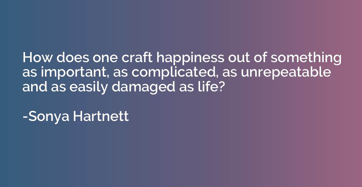 How does one craft happiness out of something as important, 