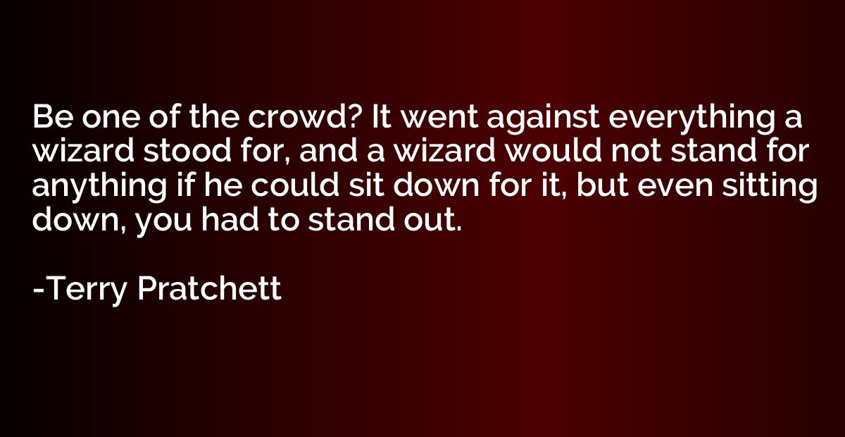 Be one of the crowd? It went against everything a wizard sto