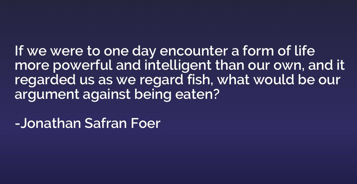If we were to one day encounter a form of life more powerful