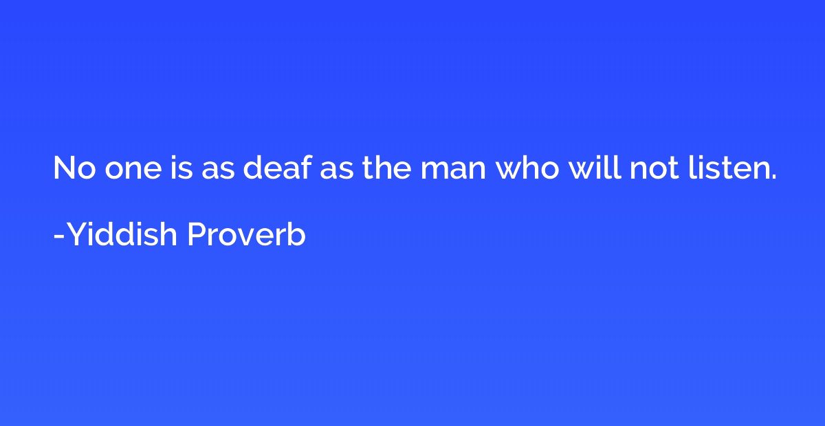 No one is as deaf as the man who will not listen.