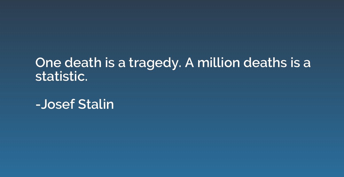 One death is a tragedy. A million deaths is a statistic.