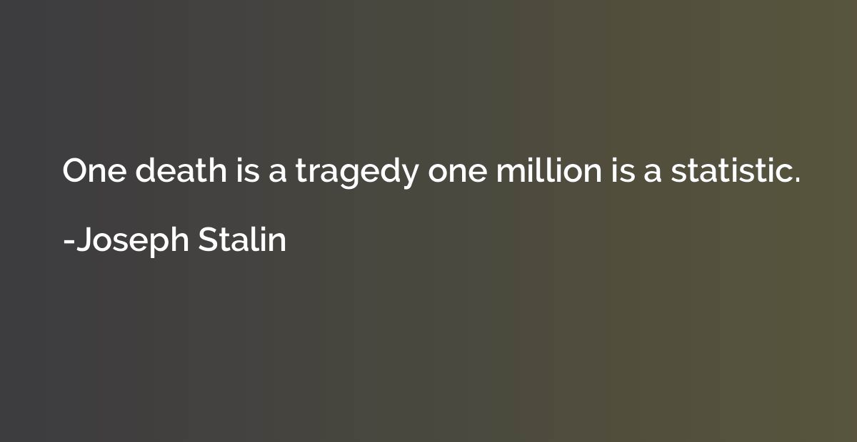 One death is a tragedy one million is a statistic.
