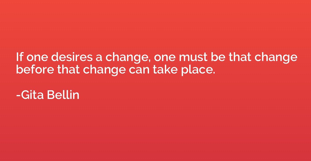If one desires a change, one must be that change before that
