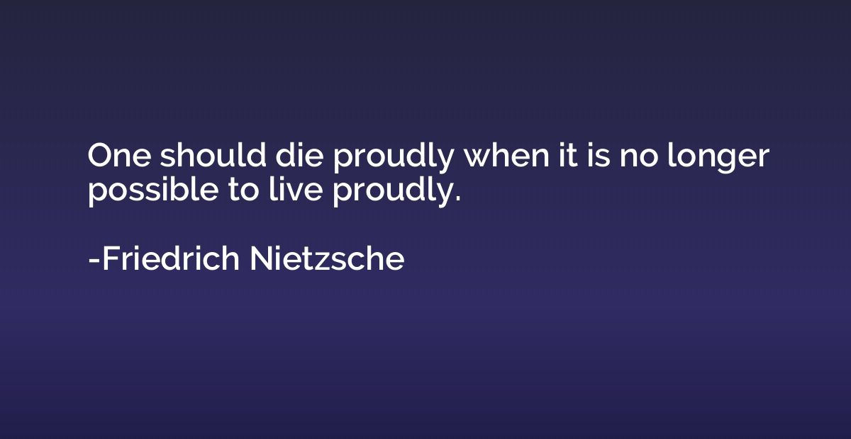 One should die proudly when it is no longer possible to live
