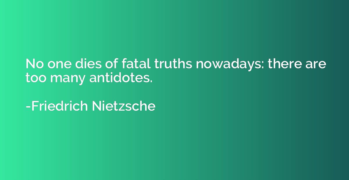 No one dies of fatal truths nowadays: there are too many ant