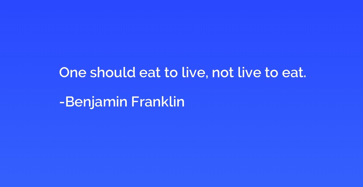 One should eat to live, not live to eat.