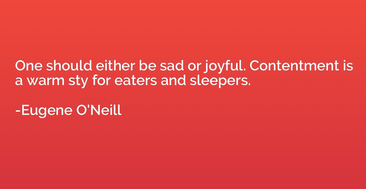 One should either be sad or joyful. Contentment is a warm st